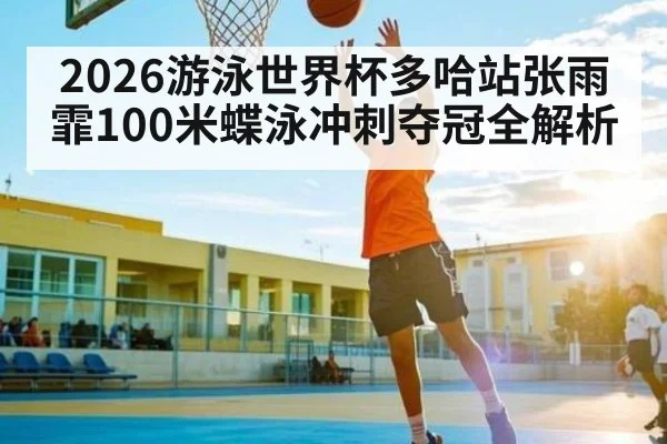2026游泳世界杯多哈站张雨霏100米蝶泳冲刺夺冠全解析