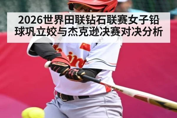 2026世界田联钻石联赛女子铅球巩立姣与杰克逊决赛对决分析