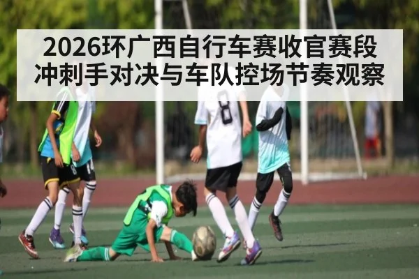 2026环广西自行车赛收官赛段冲刺手对决与车队控场节奏观察