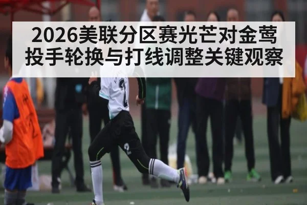 2026美联分区赛光芒对金莺投手轮换与打线调整关键观察 | Kaiyun Sports